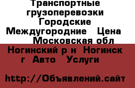 Транспортные грузоперевозки Городские Междугородние › Цена ­ 500 - Московская обл., Ногинский р-н, Ногинск г. Авто » Услуги   